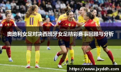 奥地利女足对决西班牙女足精彩赛事回顾与分析