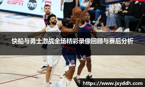 快船与勇士激战全场精彩录像回顾与赛后分析