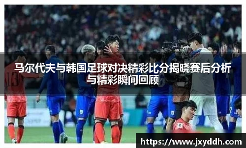马尔代夫与韩国足球对决精彩比分揭晓赛后分析与精彩瞬间回顾