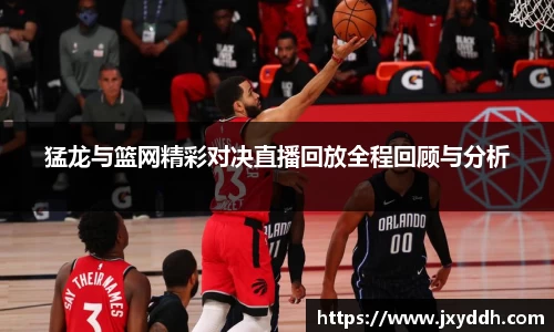 猛龙与篮网精彩对决直播回放全程回顾与分析