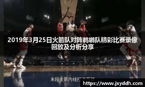 2019年3月25日火箭队对阵鹈鹕队精彩比赛录像回放及分析分享
