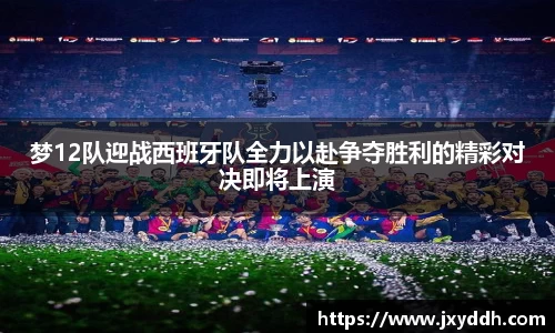梦12队迎战西班牙队全力以赴争夺胜利的精彩对决即将上演